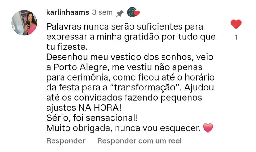 “Desenhou meu vestido dos sonhos, veio a Porto Alegre, me vestiu e ficou até a festa.” — comentário publicado no Instagram do atelier